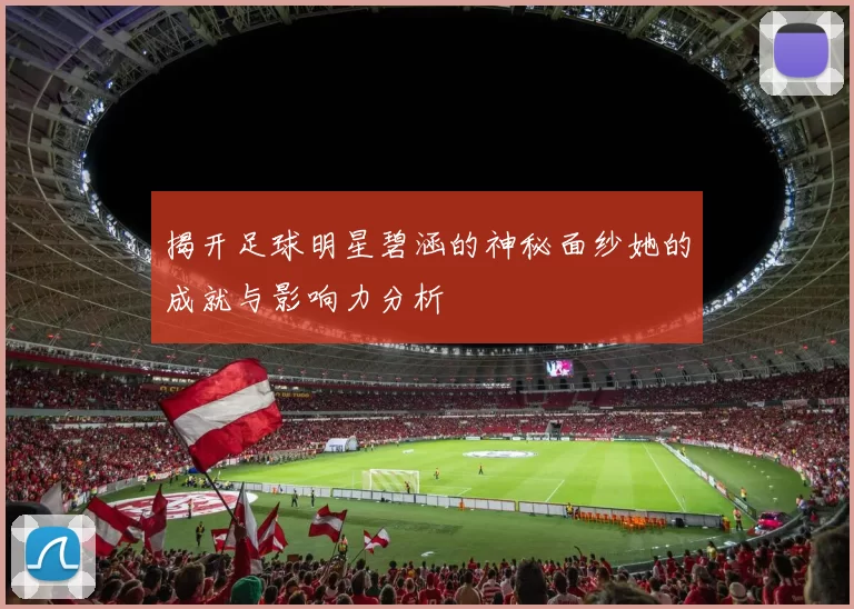 揭开足球明星碧涵的神秘面纱她的成就与影响力分析