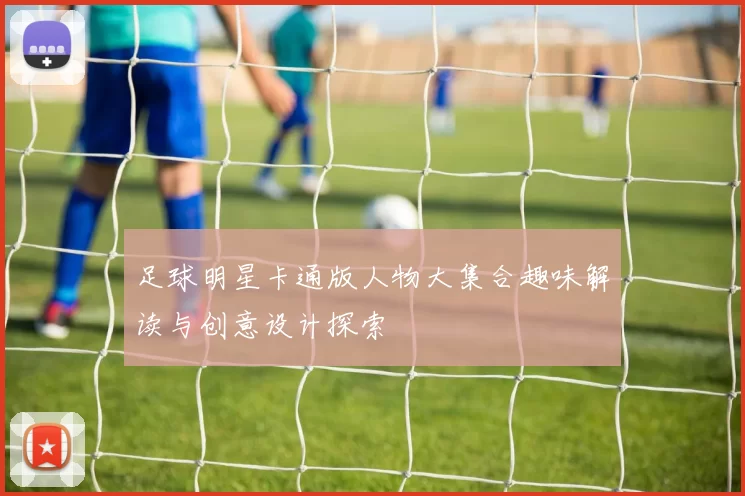 足球明星卡通版人物大集合趣味解读与创意设计探索