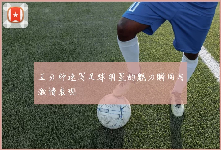 五分钟速写足球明星的魅力瞬间与激情表现