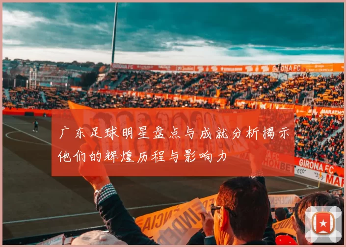 广东足球明星盘点与成就分析揭示他们的辉煌历程与影响力