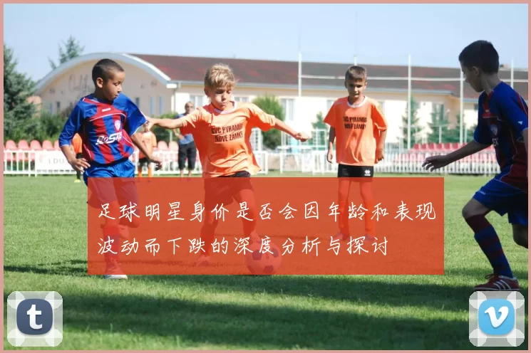 足球明星身价是否会因年龄和表现波动而下跌的深度分析与探讨