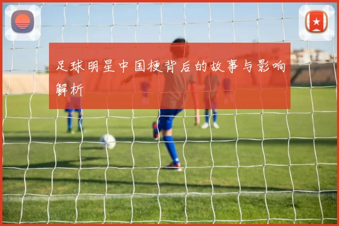 足球明星中国梗背后的故事与影响解析