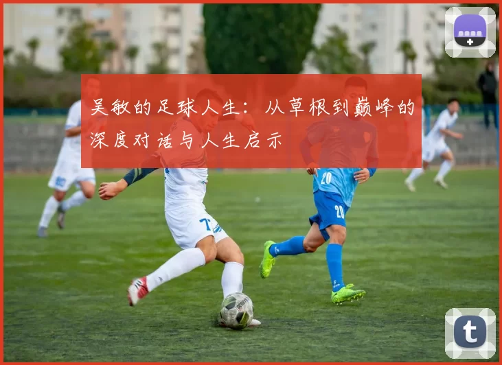 吴敏的足球人生：从草根到巅峰的深度对话与人生启示