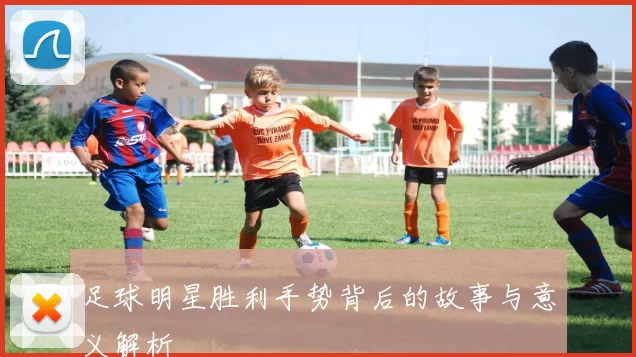 足球明星胜利手势背后的故事与意义解析