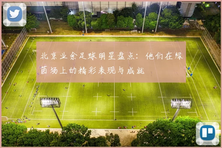 北京业余足球明星盘点：他们在绿茵场上的精彩表现与成就