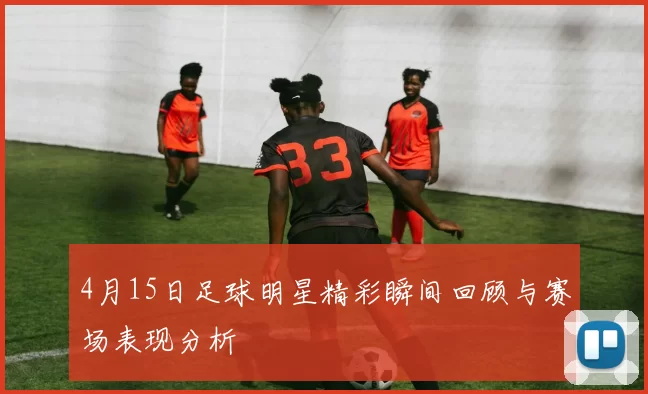 4月15日足球明星精彩瞬间回顾与赛场表现分析