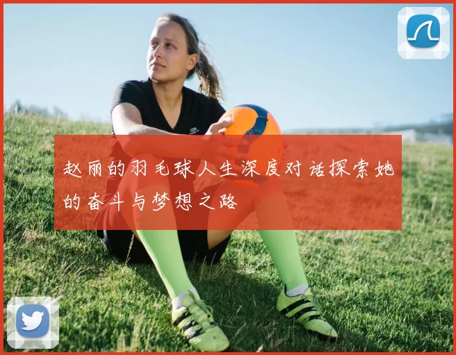 赵丽的羽毛球人生深度对话探索她的奋斗与梦想之路