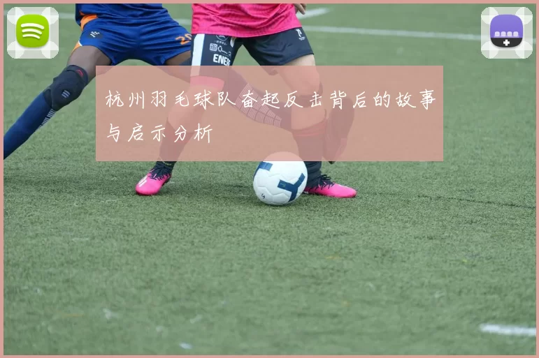 杭州羽毛球队奋起反击背后的故事与启示分析