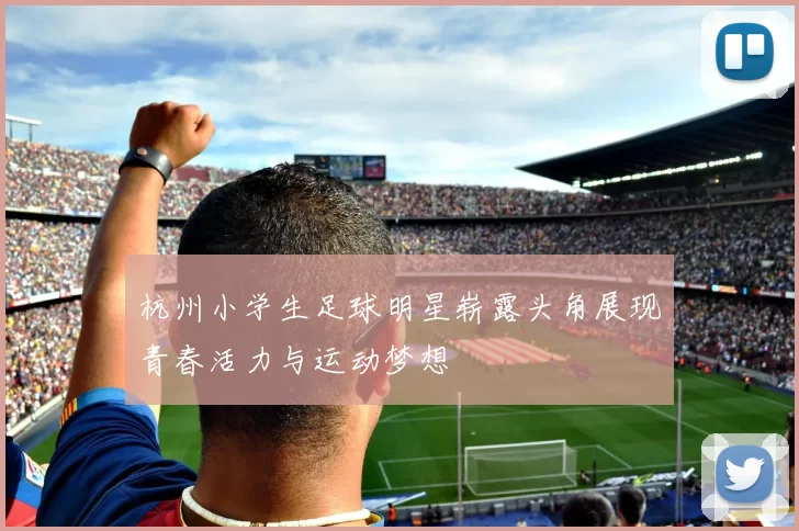 杭州小学生足球明星崭露头角展现青春活力与运动梦想