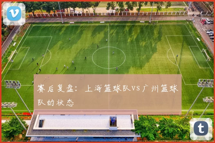 赛后复盘：上海篮球队vs广州篮球队的状态