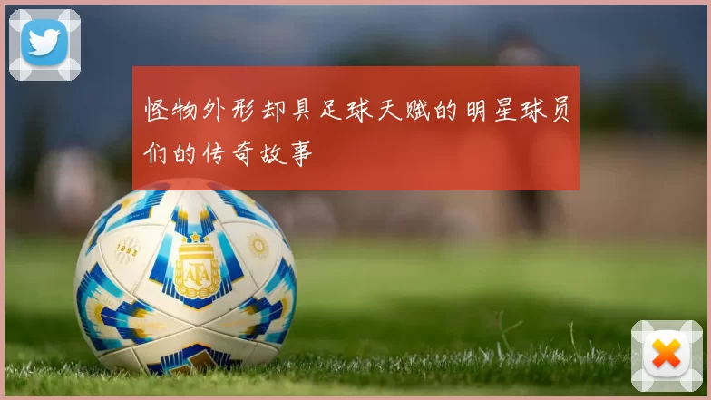 怪物外形却具足球天赋的明星球员们的传奇故事